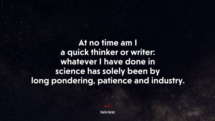 At no time am I a quick thinker or writer: whatever I have done in science has solely been by long pondering, patience and industry. | Charles Darwin quote