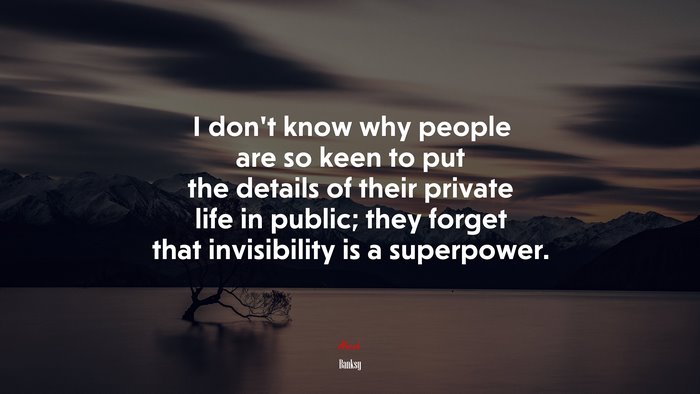I don’t know why people are so keen to put the details of their private life in public; they forget that invisibility is a superpower. | Banksy quote