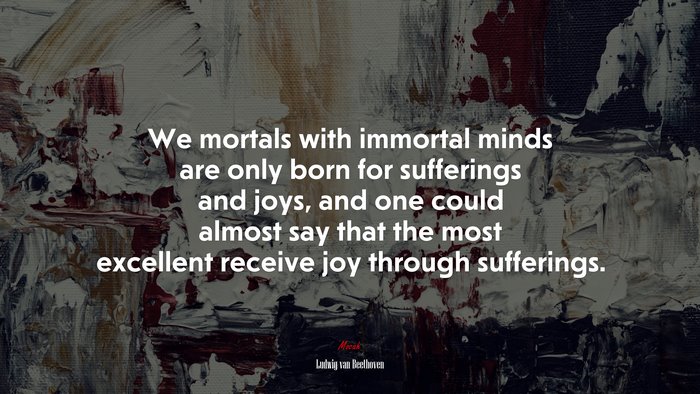 We mortals with immortal minds are only born for sufferings and joys, and one could almost say that the most excellent receive joy through sufferings. | Ludwig van Beethoven quote