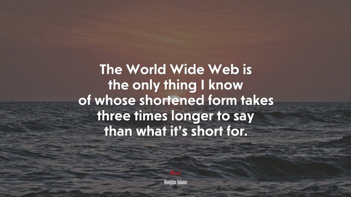 The World Wide Web is the only thing I know of whose shortened form takes three times longer to say than what it’s short for. | Douglas Adams quote