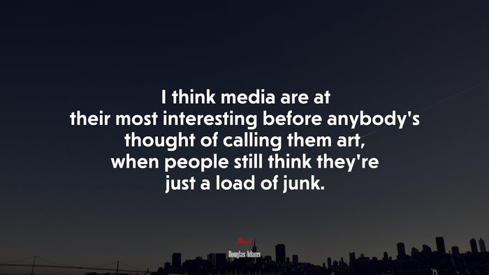 I think media are at their most interesting before anybody’s thought of calling them art, when people still think they’re just a load of junk. | Douglas Adams quote