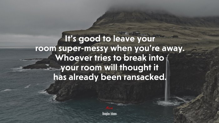 It’s good to leave your room super-messy when you’re away. Whoever tries to break into your room will thought it has already been ransacked. | Douglas Adams quote