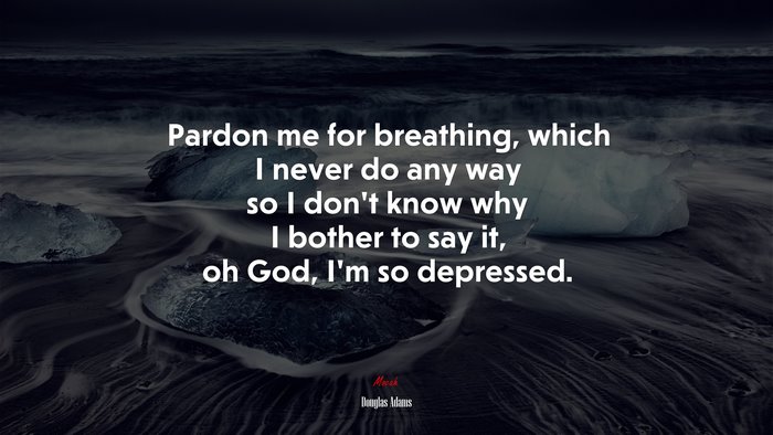 Pardon me for breathing, which I never do any way so I don’t know why I bother to say it, oh God, I’m so depressed. | Douglas Adams quote