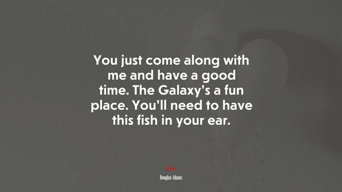 You just come along with me and have a good time. The Galaxy’s a fun place. You’ll need to have this fish in your ear. | Douglas Adams quote