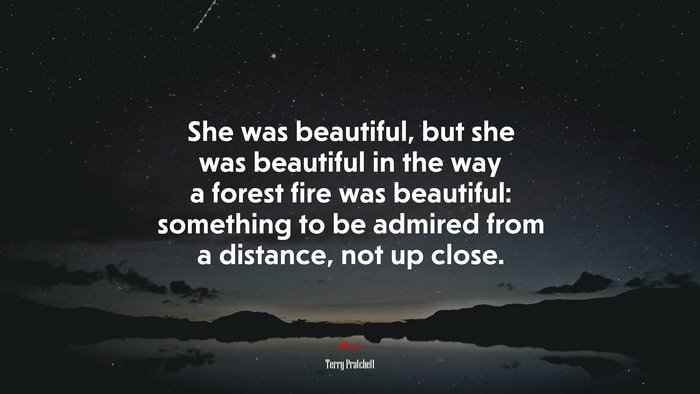 She was beautiful, but she was beautiful in the way a forest fire was beautiful: something to be admired from a distance, not up close. | Terry Pratchett quote