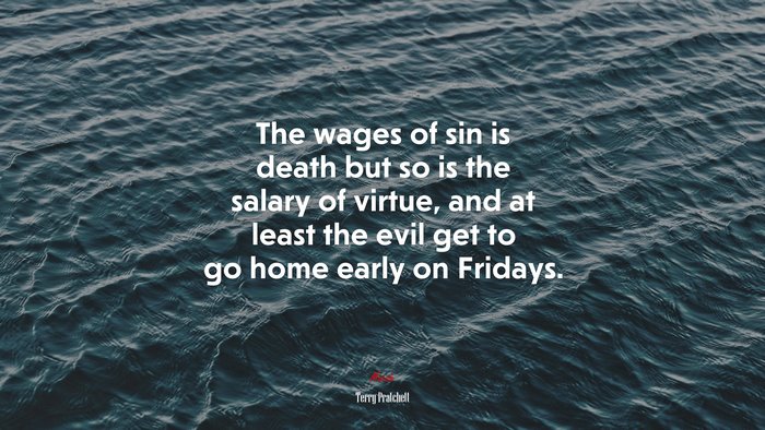 The wages of sin is death but so is the salary of virtue, and at least the evil get to go home early on Fridays. | Terry Pratchett quote