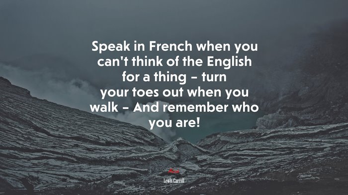 Speak in French when you can’t think of the English for a thing – turn your toes out when you walk – And remember who you are! | Lewis Carroll quote