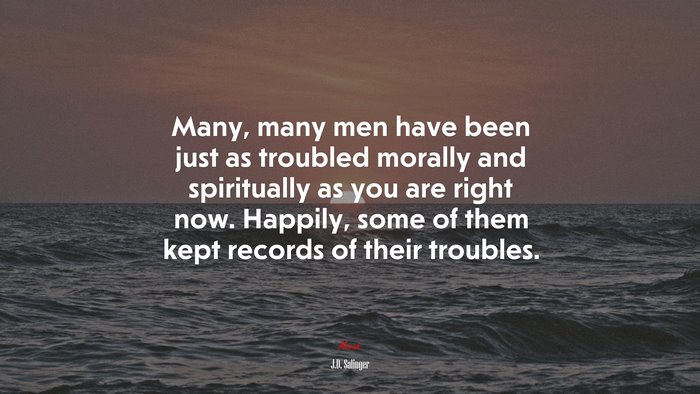 Many, many men have been just as troubled morally and spiritually as you are right now. Happily, some of them kept records of their troubles. | J.D. Salinger quote