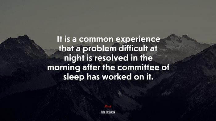 It is a common experience that a problem difficult at night is resolved in the morning after the committee of sleep has worked on it. | John Steinbeck quote