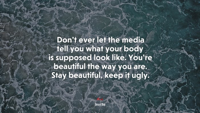 Don’t ever let the media tell you what your body is supposed look like. You’re beautiful the way you are. Stay beautiful, keep it ugly. | Gerard Way quote