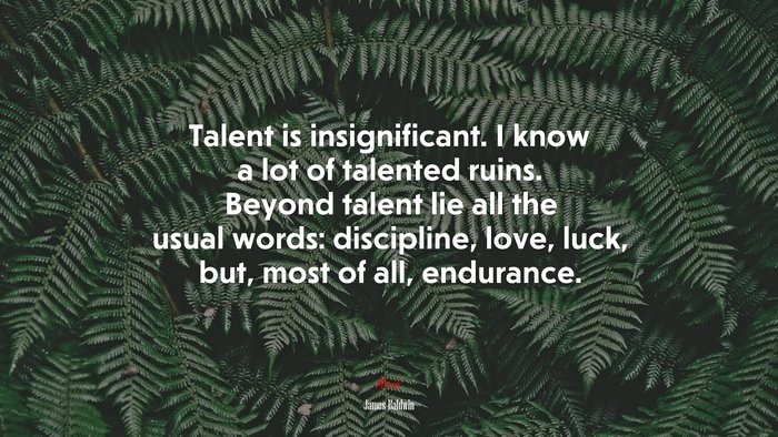 Talent is insignificant. I know a lot of talented ruins. Beyond talent lie all the usual words: discipline, love, luck, but, most of all, endurance. | James Baldwin quote