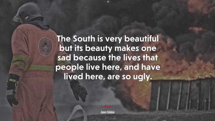 The South is very beautiful but its beauty makes one sad because the lives that people live here, and have lived here, are so ugly. | James Baldwin quote