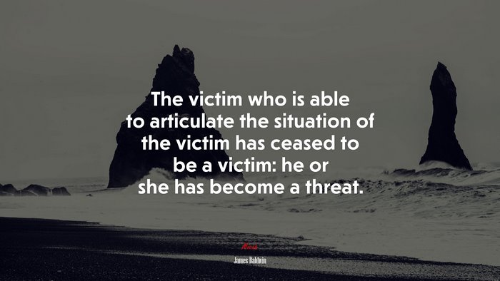 The victim who is able to articulate the situation of the victim has ceased to be a victim: he or she has become a threat. | James Baldwin quote
