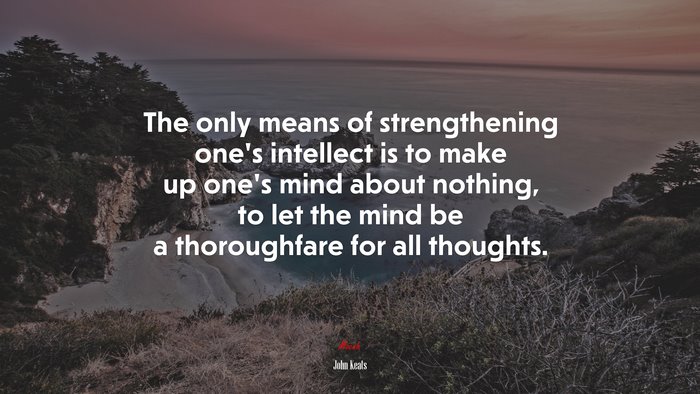 The only means of strengthening one’s intellect is to make up one’s mind about nothing, to let the mind be a thoroughfare for all thoughts. | John Keats quote