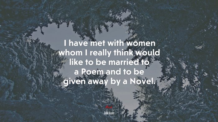 I have met with women whom I really think would like to be married to a Poem and to be given away by a Novel. | John Keats quote