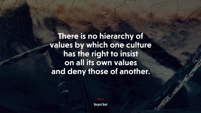 There is no hierarchy of values by which one culture has the right to insist on all its own values and deny those of another. | Margaret Mead quote
