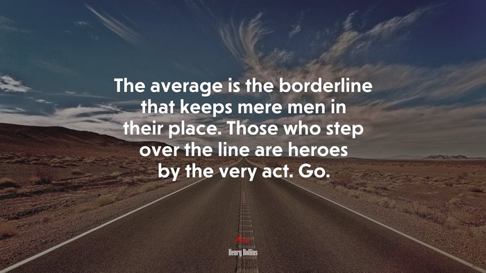 The average is the borderline that keeps mere men in their place. Those who step over the line are heroes by the very act. Go. | Henry Rollins quote