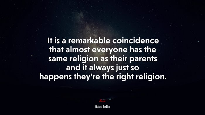 It is a remarkable coincidence that almost everyone has the same religion as their parents and it always just so happens they’re the right religion. | Richard Dawkins quote