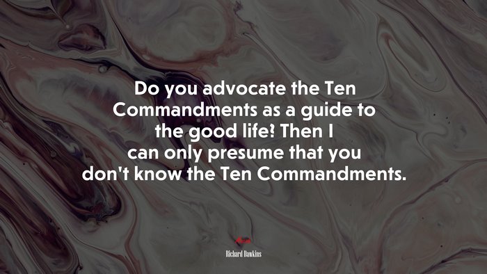 Do you advocate the Ten Commandments as a guide to the good life? Then I can only presume that you don’t know the Ten Commandments. | Richard Dawkins quote
