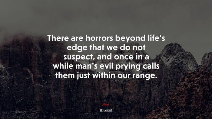 There are horrors beyond life’s edge that we do not suspect, and once in a while man’s evil prying calls them just within our range. | H.P. Lovecraft quote