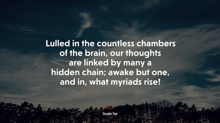 Lulled in the countless chambers of the brain, our thoughts are linked by many a hidden chain; awake but one, and in, what myriads rise! | Alexander Pope quote