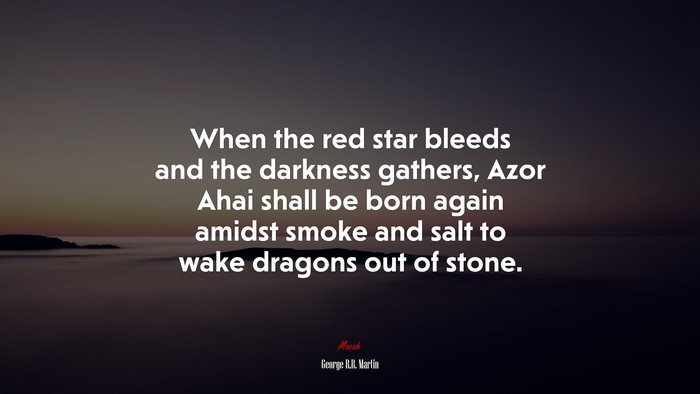 When the red star bleeds and the darkness gathers, Azor Ahai shall be born again amidst smoke and salt to wake dragons out of stone. | George R.R. Martin quote