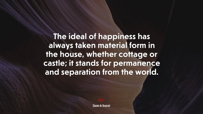 The ideal of happiness has always taken material form in the house, whether cottage or castle; it stands for permanence and separation from the world. | Simone de Beauvoir quote