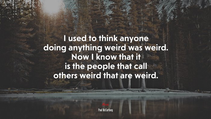 I used to think anyone doing anything weird was weird. Now I know that it is the people that call others weird that are weird. | Paul McCartney quote