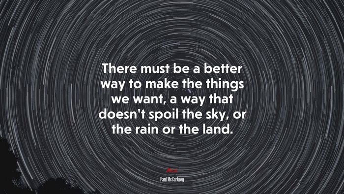 There must be a better way to make the things we want, a way that doesn’t spoil the sky, or the rain or the land. | Paul McCartney quote
