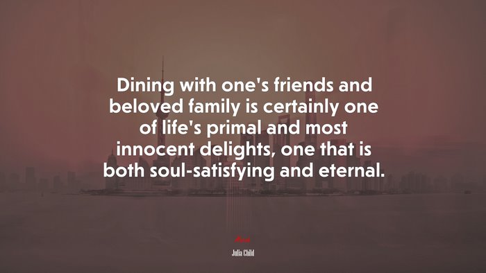 Dining with one’s friends and beloved family is certainly one of life’s primal and most innocent delights, one that is both soul-satisfying and eternal. | Julia Child quote