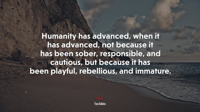 Humanity has advanced, when it has advanced, not because it has been sober, responsible, and cautious, but because it has been playful, rebellious, and immature. | Tom Robbins quote