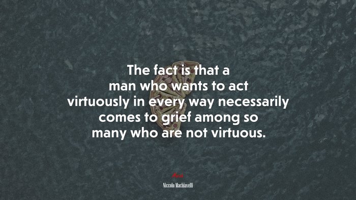 The fact is that a man who wants to act virtuously in every way necessarily comes to grief among so many who are not virtuous. | Niccolò Machiavelli quote