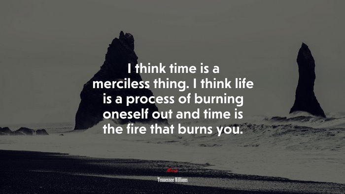 I think time is a merciless thing. I think life is a process of burning oneself out and time is the fire that burns you. | Tennessee Williams quote