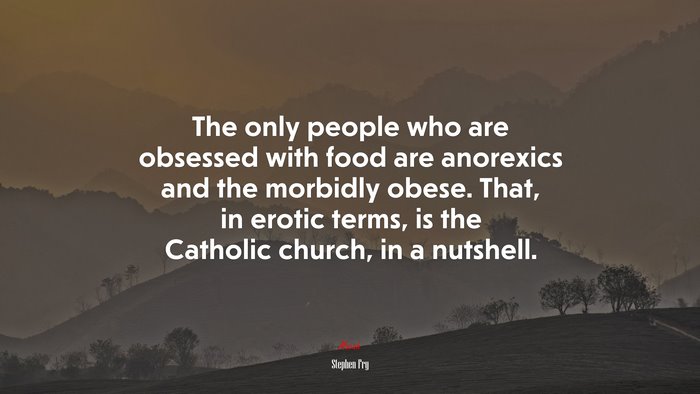 The only people who are obsessed with food are anorexics and the morbidly obese. That, in erotic terms, is the Catholic church, in a nutshell. | Stephen Fry quote