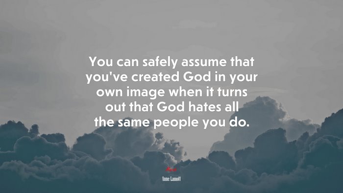 You can safely assume that you’ve created God in your own image when it turns out that God hates all the same people you do. | Anne Lamott quote
