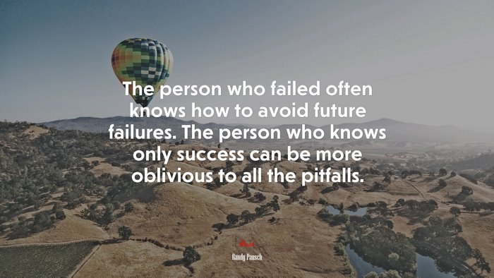 The person who failed often knows how to avoid future failures. The person who knows only success can be more oblivious to all the pitfalls. | Randy Pausch quote