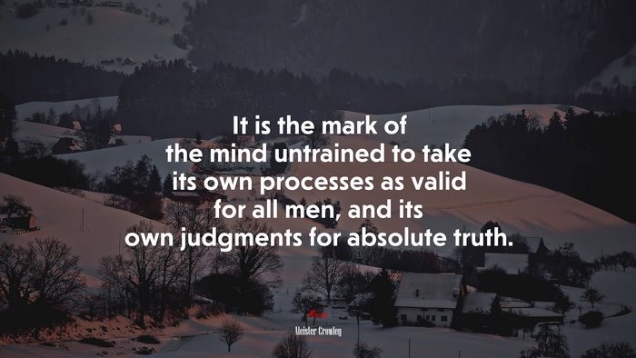 It is the mark of the mind untrained to take its own processes as valid for all men, and its own judgments for absolute truth. | Aleister Crowley quote