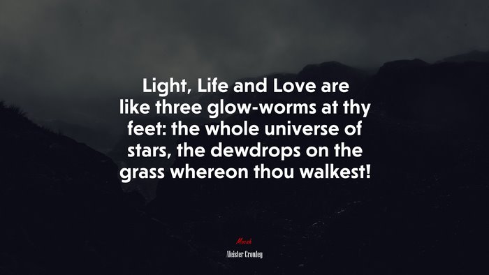 Light, Life and Love are like three glow-worms at thy feet: the whole universe of stars, the dewdrops on the grass whereon thou walkest! | Aleister Crowley quote