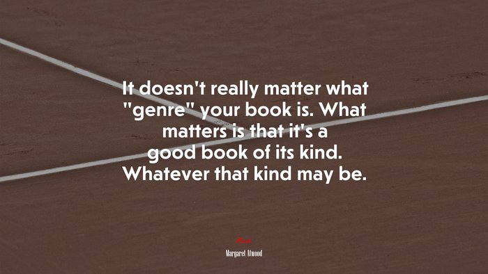 It doesn’t really matter what “genre” your book is. What matters is that it’s a good book of its kind. Whatever that kind may be. | Margaret Atwood quote