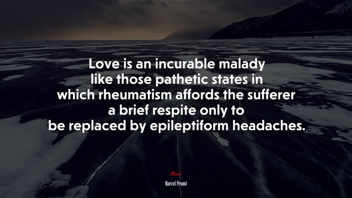 Love is an incurable malady like those pathetic states in which rheumatism affords the sufferer a brief respite only to be replaced by epileptiform headaches. | Marcel Proust quote