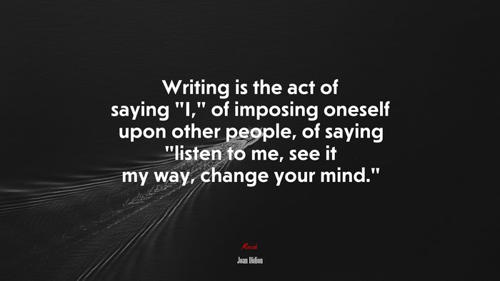 Writing is the act of saying “I,” of imposing oneself upon other people, of saying “listen to me, see it my way, change your mind.” | Joan Didion quote