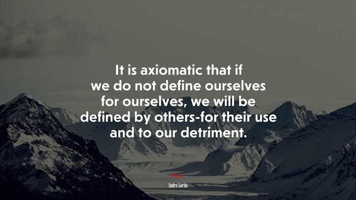 It is axiomatic that if we do not define ourselves for ourselves, we will be defined by others-for their use and to our detriment. | Audre Lorde quote