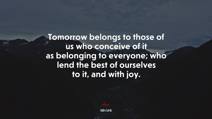 Tomorrow belongs to those of us who conceive of it as belonging to everyone; who lend the best of ourselves to it, and with joy. | Audre Lorde quote