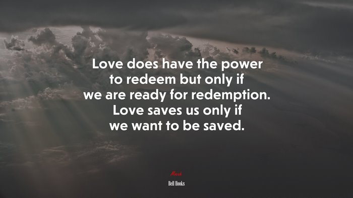 Love does have the power to redeem but only if we are ready for redemption. Love saves us only if we want to be saved. | Bell Hooks quote