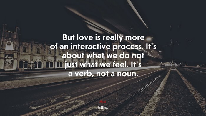 But love is really more of an interactive process. It’s about what we do not just what we feel. It’s a verb, not a noun. | Bell Hooks quote