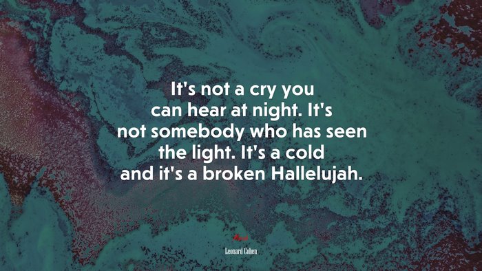 It’s not a cry you can hear at night. It’s not somebody who has seen the light. It’s a cold and it’s a broken Hallelujah. | Leonard Cohen quote