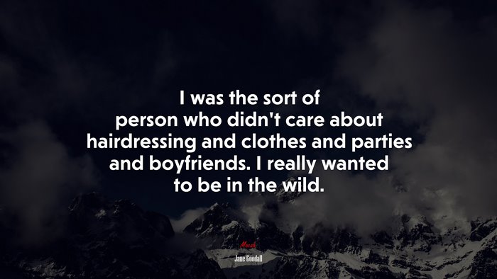 I was the sort of person who didn’t care about hairdressing and clothes and parties and boyfriends. I really wanted to be in the wild. | Jane Goodall quote