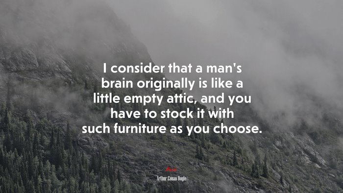 I consider that a man’s brain originally is like a little empty attic, and you have to stock it with such furniture as you choose. | Arthur Conan Doyle quote