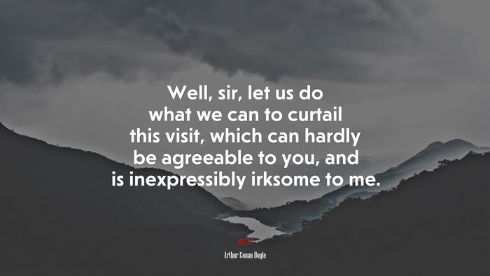 Well, sir, let us do what we can to curtail this visit, which can hardly be agreeable to you, and is inexpressibly irksome to me. | Arthur Conan Doyle quote