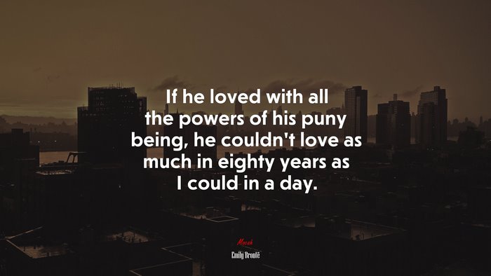 If he loved with all the powers of his puny being, he couldn’t love as much in eighty years as I could in a day. | Emily Brontë quote